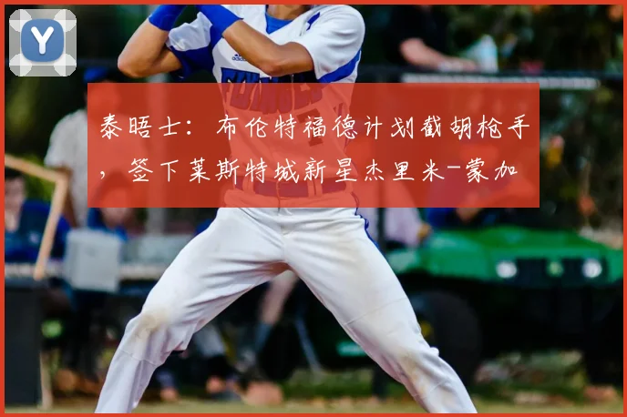 泰晤士:布伦特福德计划截胡枪手,签下莱斯特城新星杰里米-蒙加