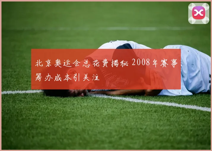 北京奥运会总花费揭秘 2008年赛事筹办成本引关注