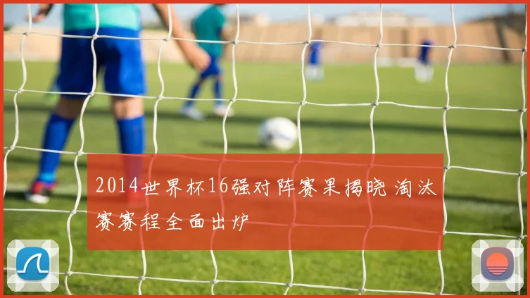 2014世界杯16强对阵赛果揭晓 淘汰赛赛程全面出炉