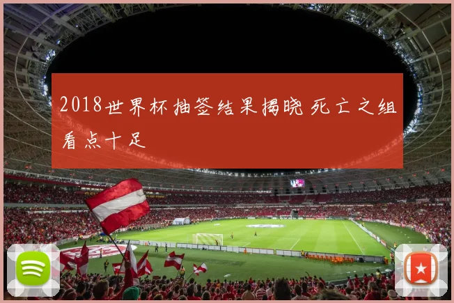 2018世界杯抽签结果揭晓 死亡之组看点十足