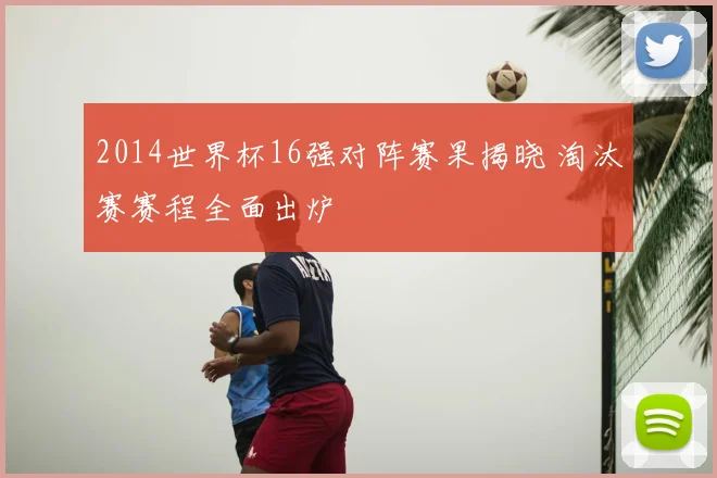 2014世界杯16强对阵赛果揭晓 淘汰赛赛程全面出炉