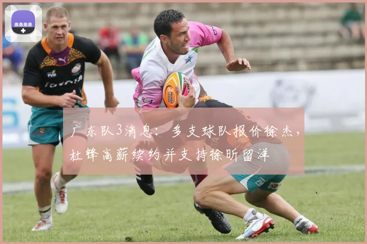 广东队3消息:多支球队报价徐杰,杜锋高薪续约并支持徐昕留洋