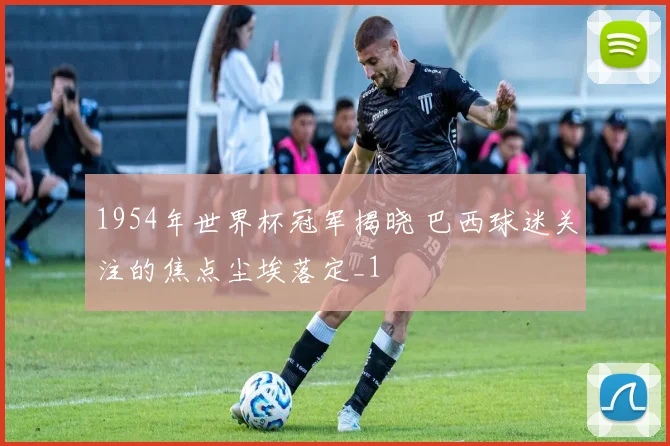 1954年世界杯冠军揭晓 巴西球迷关注的焦点尘埃落定_1