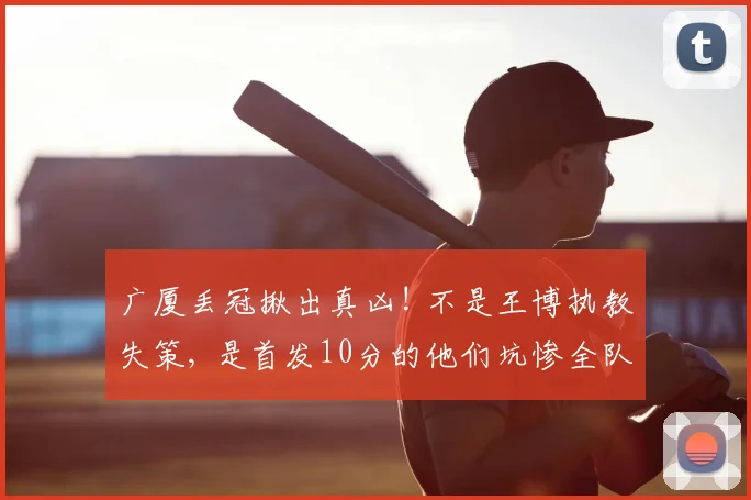 广厦丢冠揪出真凶! 不是王博执教失策, 是首发10分的他们坑惨全队